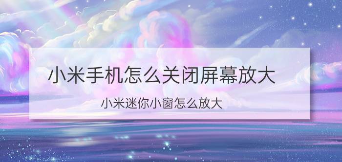 小米手机怎么关闭屏幕放大 小米迷你小窗怎么放大？